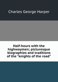 Half-hours with the highwaymen; picturesque biographies and traditions of the 