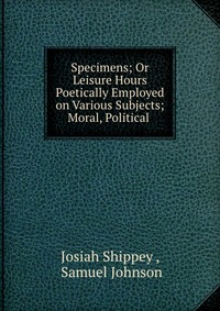 Specimens; Or Leisure Hours Poetically Employed on Various Subjects; Moral, Political