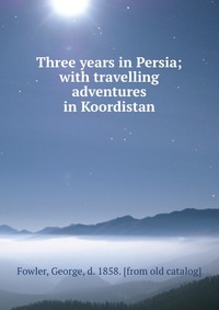 Three years in Persia; with travelling adventures in Koordistan