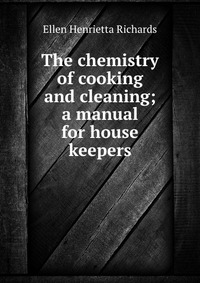 The chemistry of cooking and cleaning; a manual for house keepers