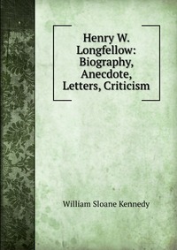 Henry W. Longfellow: Biography, Anecdote, Letters, Criticism