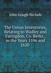 The Unton Inventories, Relating to Wadley and Faringdon, Co. Berks., in the Years 1596 and 1620