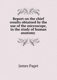 Report on the chief results obtained by the use of the microscope, in the study of human anatomy