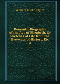 Romantic Biography of the Age of Elizabeth, Or Sketches of Life from the Bye-ways of History, Etc