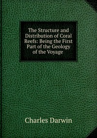 The Structure and Distribution of Coral Reefs: Being the First Part of the Geology of the Voyage