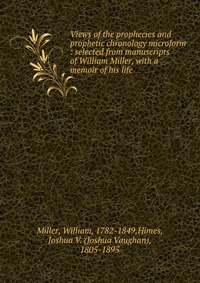 Views of the prophecies and prophetic chronology microform : selected from manuscripts of William Miller, with a memoir of his life