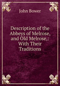 Description of the Abbeys of Melrose, and Old Melrose,: With Their Traditions