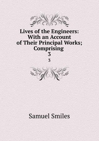 Lives of the Engineers: With an Account of Their Principal Works; Comprising