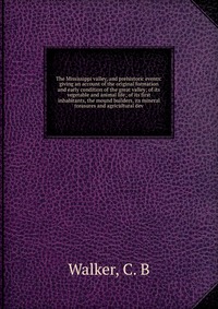 The Mississippi valley, and prehistoric events: giving an account of the original formation and early condition of the great valley; of its vegetable and animal life; of its first inhabitants