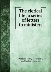 The clerical life; a series of letters to ministers