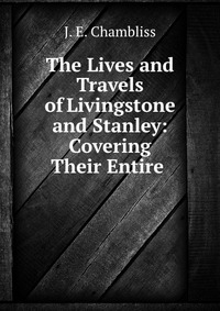 The Lives and Travels of Livingstone and Stanley: Covering Their Entire