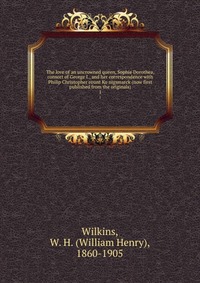 The love of an uncrowned queen, Sophie Dorothea, consort of George I., and her correspondence with Philip Christopher count Ko?nigsmarck (now first published from the originals)