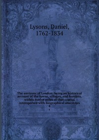 The environs of London: being an historical account of the towns, villages, and hamlets, within twelve miles of that capital interspersed with biographical anecdotes