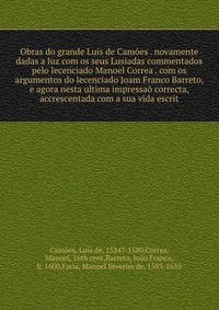 Obras do grande Luis de Camoes . novamente dadas a luz com os seus Lusiadas commentados pelo lecenciado Manoel Correa . com os argumentos do lecenciado Joam Franco Barreto, e agora nesta ulti