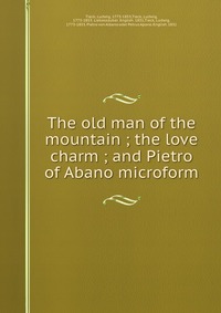 The old man of the mountain ; the love charm ; and Pietro of Abano microform