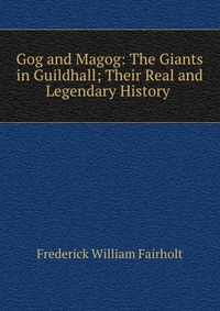 Gog and Magog: The Giants in Guildhall; Their Real and Legendary History