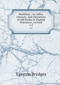 Restituta : or, titles, extracts, and characters of old books in English literature, revived