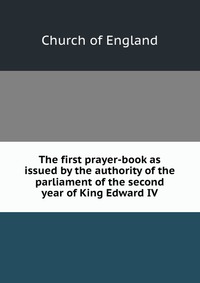 The first prayer-book as issued by the authority of the parliament of the second year of King Edward IV