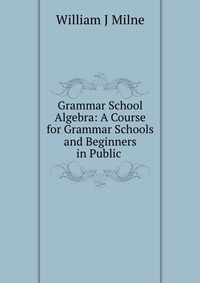 Grammar School Algebra: A Course for Grammar Schools and Beginners in Public