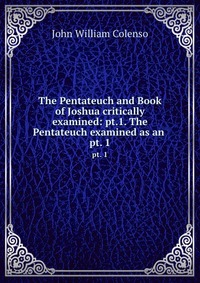 The Pentateuch and Book of Joshua critically examined: pt.1. The Pentateuch examined as an