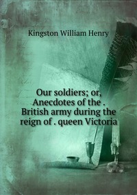 Our soldiers; or, Anecdotes of the . British army during the reign of . queen Victoria