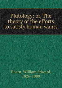 Plutology: or, The theory of the efforts to satisfy human wants