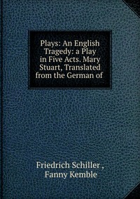 Plays: An English Tragedy: a Play in Five Acts. Mary Stuart, Translated from the German of