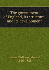 The government of England, its structure, and its development