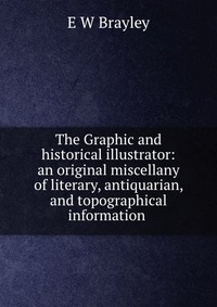 The Graphic and historical illustrator: an original miscellany of literary, antiquarian, and topographical information