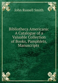 Bibliotheca Americana: A Catalogue of a Valuable Collection of Books, Pamphlets, Manuscripts