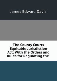 The County Courts Equitable Jurisdiction Act: With the Orders and Rules for Regulating the