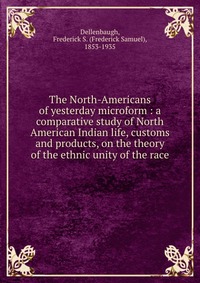 The North-Americans of yesterday microform : a comparative study of North American Indian life, customs and products, on the theory of the ethnic unity of the race