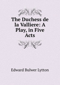 The Duchess de la Valliere: A Play, in Five Acts