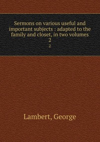 Sermons on various useful and important subjects : adapted to the family and closet, in two volumes