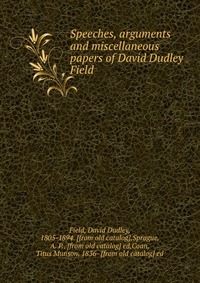 Speeches, arguments and miscellaneous papers of David Dudley Field