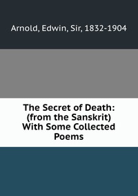 The Secret of Death: (from the Sanskrit) With Some Collected Poems