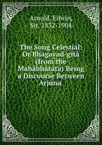 The Song Celestial: Or Bhagavad-gita (from the Mahabharata) Being a Discourse Between Arjuna