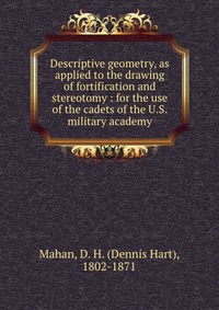 Descriptive geometry, as applied to the drawing of fortification and stereotomy : for the use of the cadets of the U.S. military academy