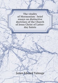 The vitality of Mormonism : brief essays on distinctive doctrines of the Church of Jesus Christ of Latter-day Saints