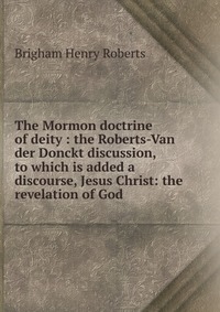 The Mormon doctrine of deity : the Roberts-Van der Donckt discussion, to which is added a discourse, Jesus Christ: the revelation of God