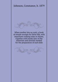 When mother lets us cook; a book of simple receipts for little folk, with important cooking rules in rhyme, together with handy lists of the materials and utensils needed for the preparation 