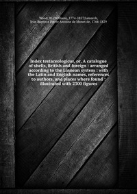 Index testaceologicus, or, A catalogue of shells, British and foreign : arranged according to the Linnean system : with the Latin and English names, references to authors, and places where fo