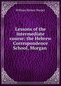 Lessons of the intermediate course: the Hebrew Correspondence School, Morgan