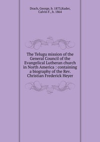 The Telugu mission of the General Council of the Evangelical Lutheran church in North America : containing a biography of the Rev. Christian Frederick Heyer