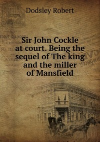 Sir John Cockle at court. Being the sequel of The king and the miller of Mansfield