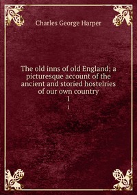 The old inns of old England; a picturesque account of the ancient and storied hostelries of our own country