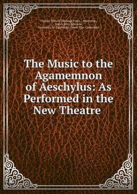 The Music to the Agamemnon of Aeschylus: As Performed in the New Theatre