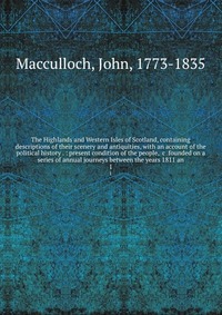 The Highlands and Western Isles of Scotland, containing descriptions of their scenery and antiquities, with an account of the political history . : present condition of the people, &c fou