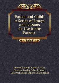 Parent and Child: A Series of Essays and Lessons for Use in the Parents