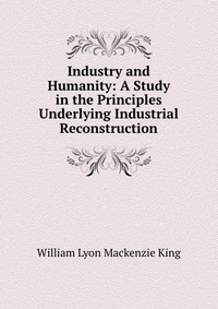 Industry and Humanity: A Study in the Principles Underlying Industrial Reconstruction